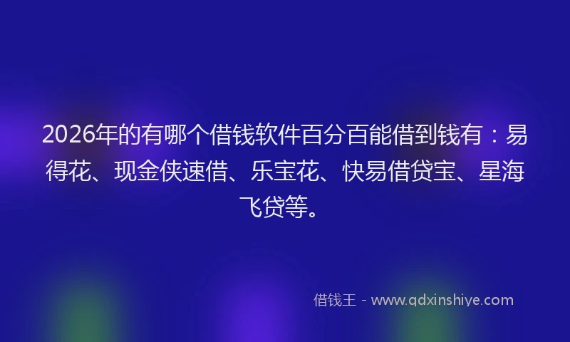 2026年的有哪个借钱软件百分百能借到钱有：易得花、现金侠速借、乐宝花、快易借贷宝、星海飞贷等。