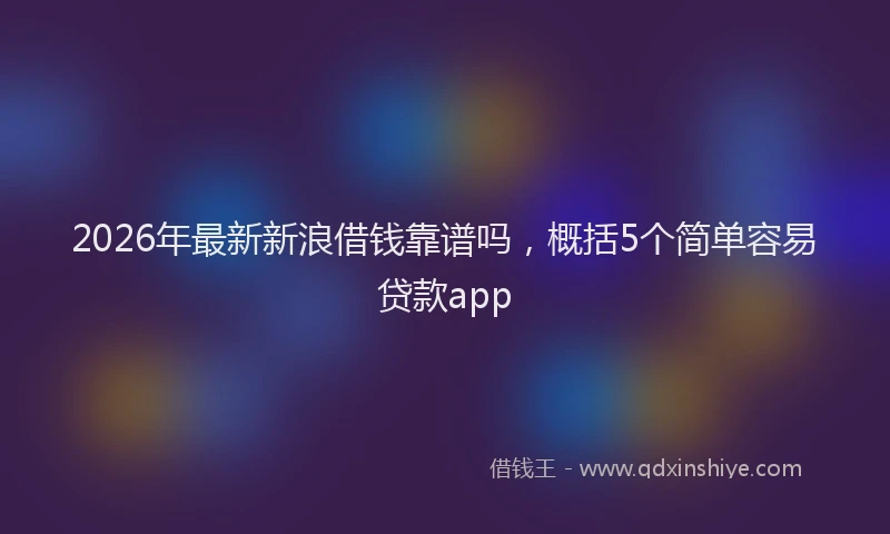 2026年最新新浪借钱靠谱吗，概括5个简单容易贷款app