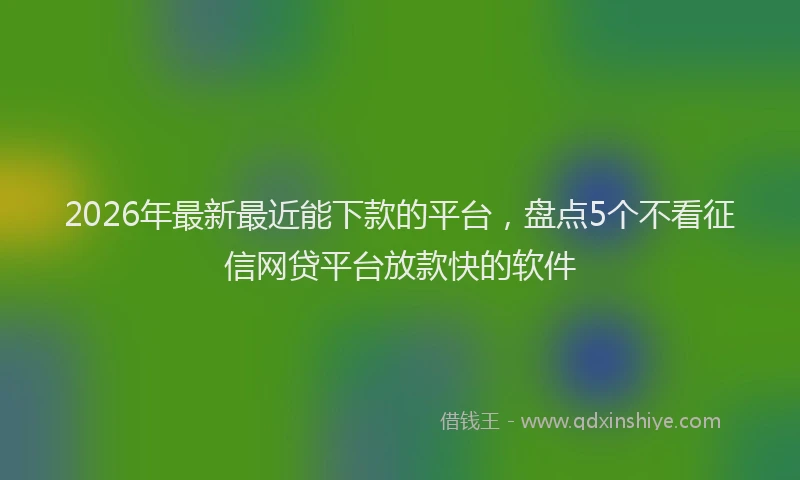 2026年最新最近能下款的平台，盘点5个不看征信网贷平台放款快的软件