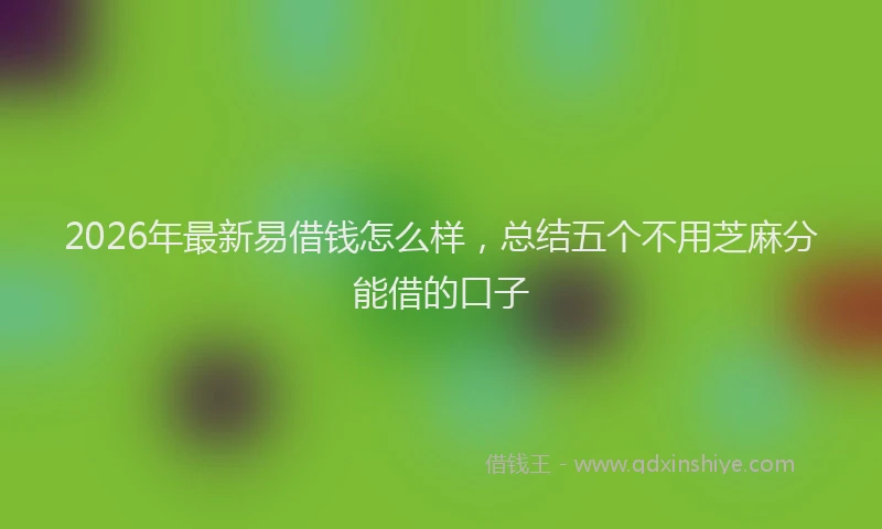 2026年最新易借钱怎么样，总结五个不用芝麻分能借的口子