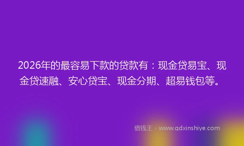 2026年的最容易下款的贷款有：现金贷易宝、现金贷速融、安心贷宝、现金分期、超易钱包等。