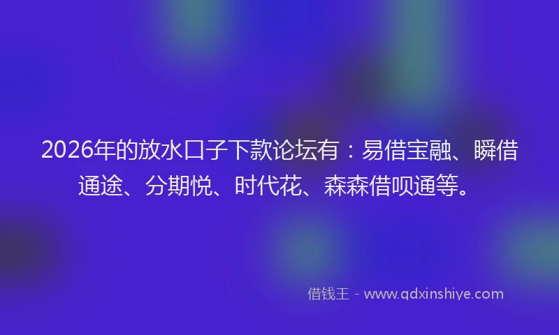 2026年的放水口子下款论坛有：易借宝融、瞬借通途、分期悦、时代花、森森借呗通等。