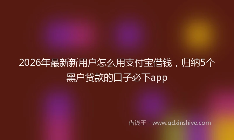 2026年最新新用户怎么用支付宝借钱，归纳5个黑户贷款的口子必下app