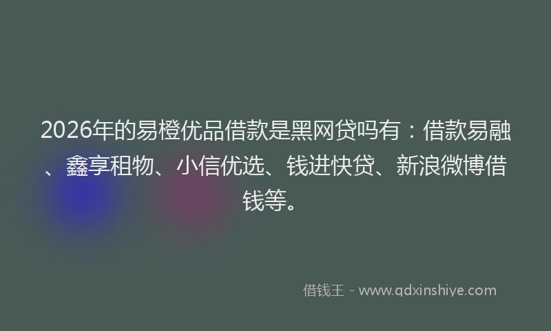 2026年的易橙优品借款是黑网贷吗有：借款易融、鑫享租物、小信优选、钱进快贷、新浪微博借钱等。