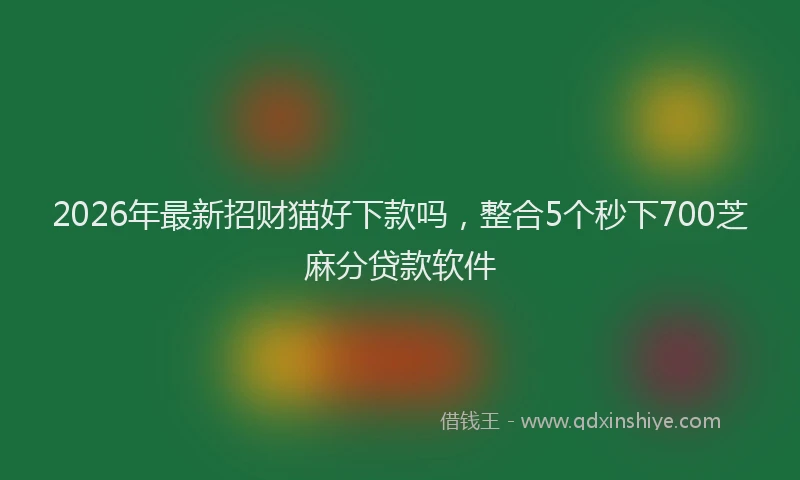 2026年最新招财猫好下款吗，整合5个秒下700芝麻分贷款软件