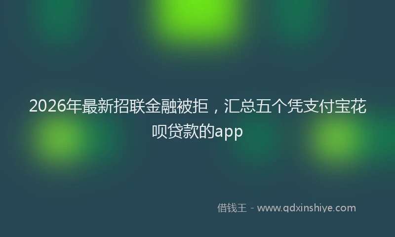 2026年最新招联金融被拒，汇总五个凭支付宝花呗贷款的app