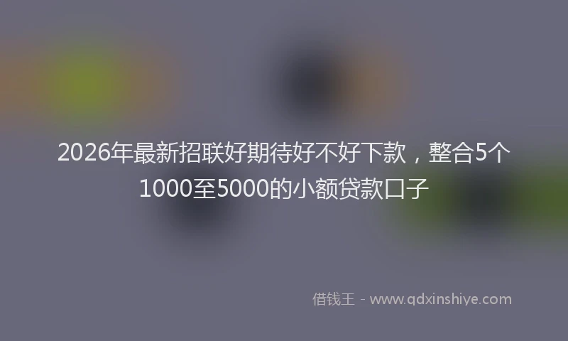 2026年最新招联好期待好不好下款，整合5个1000至5000的小额贷款口子