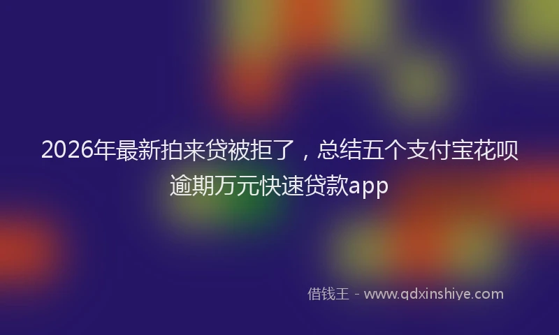 2026年最新拍来贷被拒了，总结五个支付宝花呗逾期万元快速贷款app