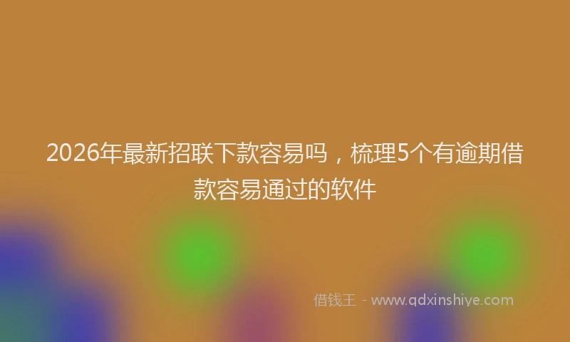 2026年最新招联下款容易吗，梳理5个有逾期借款容易通过的软件