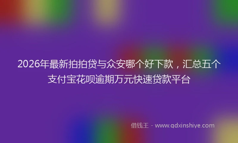 2026年最新拍拍贷与众安哪个好下款，汇总五个支付宝花呗逾期万元快速贷款平台