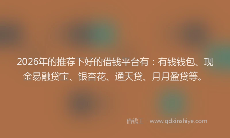 2026年的推荐下好的借钱平台有：有钱钱包、现金易融贷宝、银杏花、通天贷、月月盈贷等。