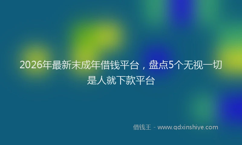 2026年最新末成年借钱平台，盘点5个无视一切是人就下款平台