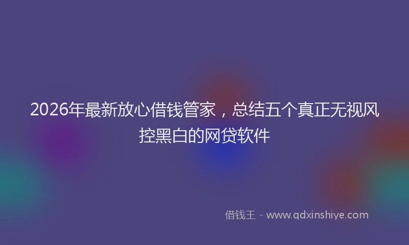 2026年最新放心借钱管家，总结五个真正无视风控黑白的网贷软件