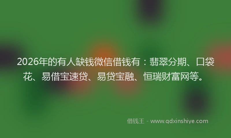 2026年的有人缺钱微信借钱有：翡翠分期、口袋花、易借宝速贷、易贷宝融、恒瑞财富网等。