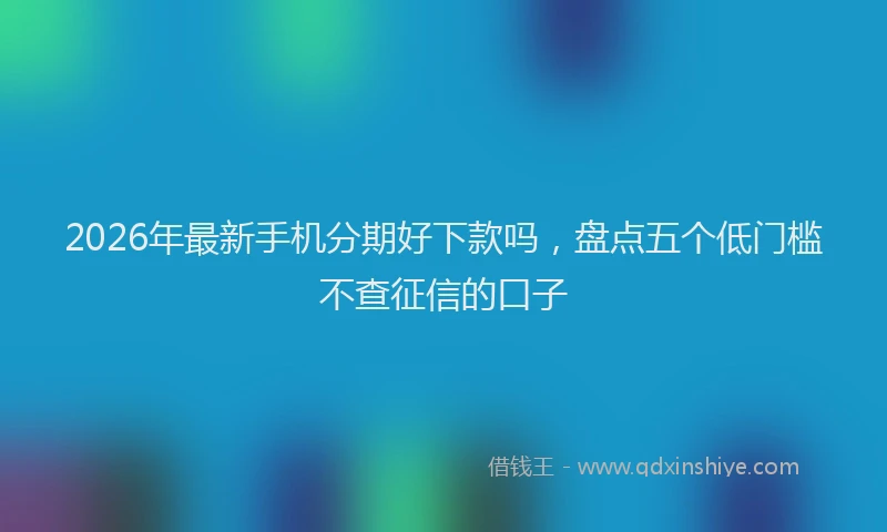 2026年最新手机分期好下款吗,盘点五个低门槛不查征信的口子
