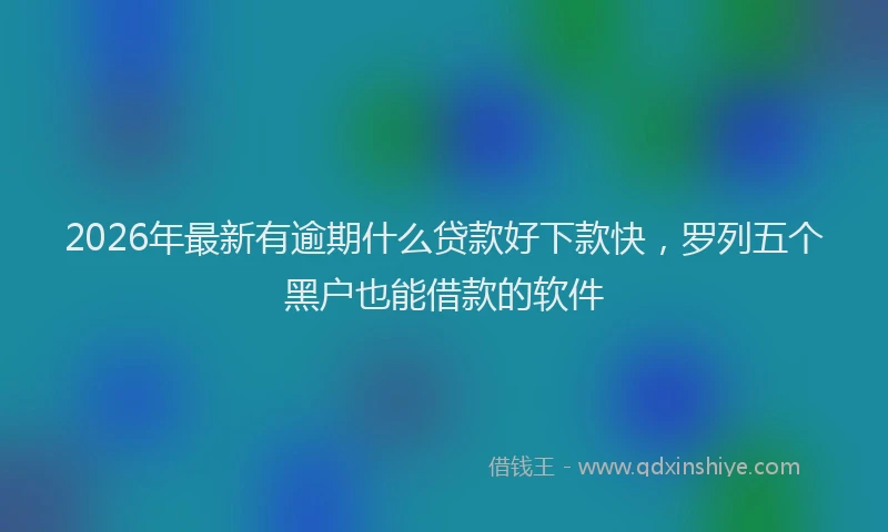 2026年最新有逾期什么贷款好下款快，罗列五个黑户也能借款的软件