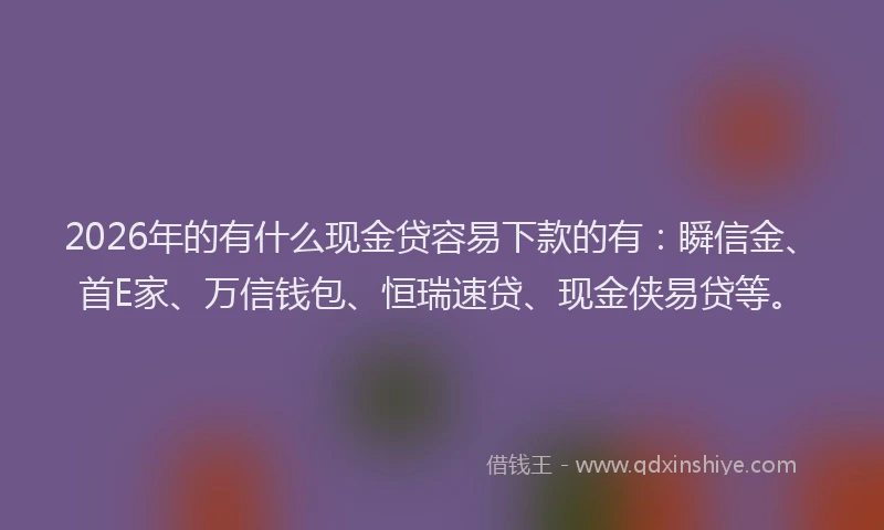 2026年的有什么现金贷容易下款的有：瞬信金、首E家、万信钱包、恒瑞速贷、现金侠易贷等。