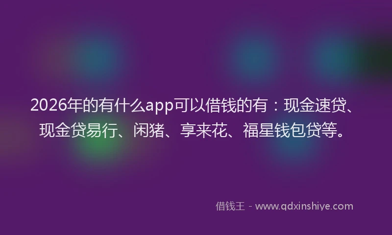 2026年的有什么app可以借钱的有：现金速贷、现金贷易行、闲猪、享来花、福星钱包贷等。