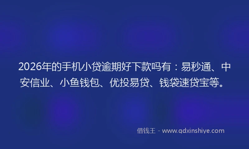 2026年的手机小贷逾期好下款吗有：易秒通、中安信业、小鱼钱包、优投易贷、钱袋速贷宝等。