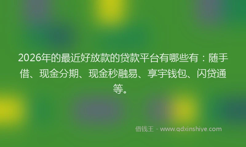 2026年的最近好放款的贷款平台有哪些有：随手借、现金分期、现金秒融易、享宇钱包、闪贷通等。