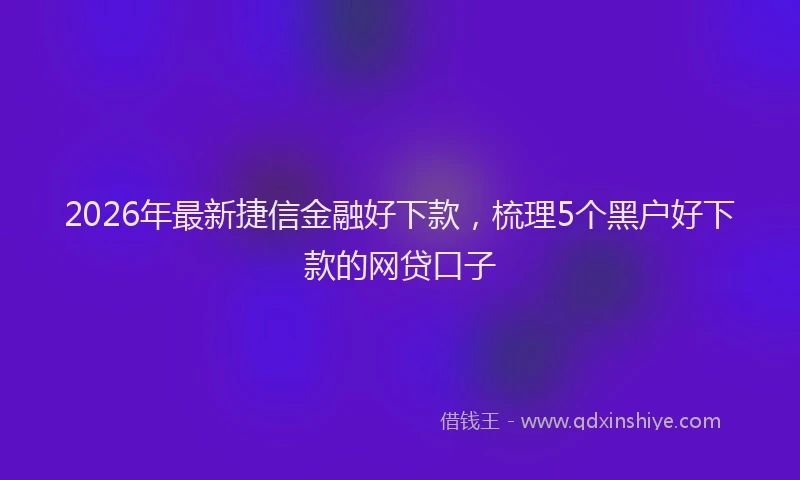 2026年最新捷信金融好下款，梳理5个黑户好下款的网贷口子