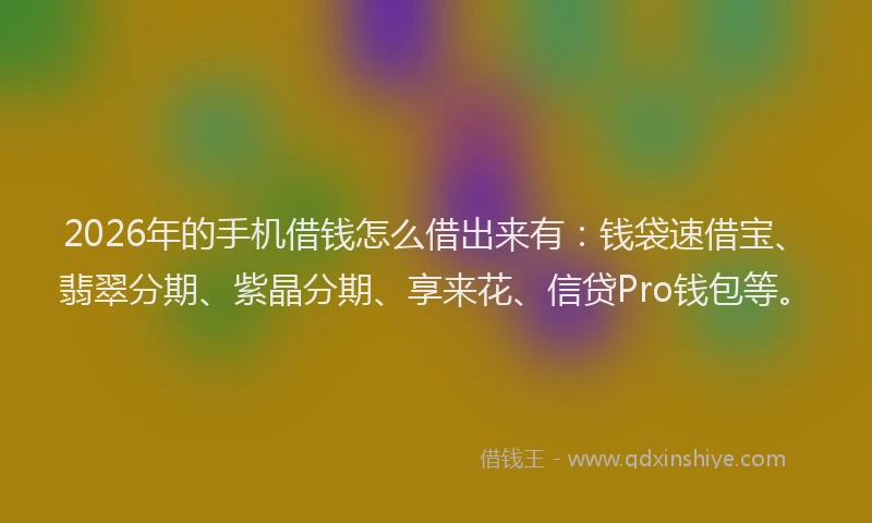 2026年的手机借钱怎么借出来有：钱袋速借宝、翡翠分期、紫晶分期、享来花、信贷Pro钱包等。