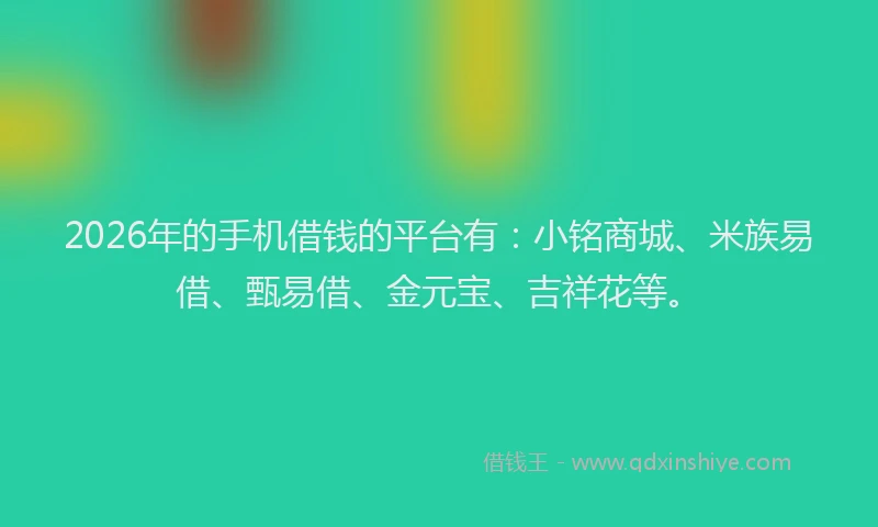 2026年的手机借钱的平台有：小铭商城、米族易借、甄易借、金元宝、吉祥花等。