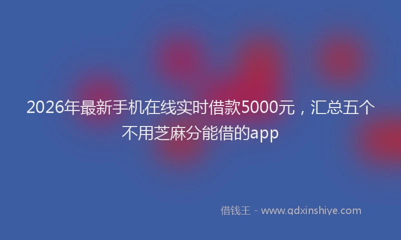 2026年最新手机在线实时借款5000元，汇总五个不用芝麻分能借的app