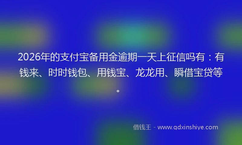 2026年的支付宝备用金逾期一天上征信吗有：有钱来、时时钱包、用钱宝、龙龙用、瞬借宝贷等。