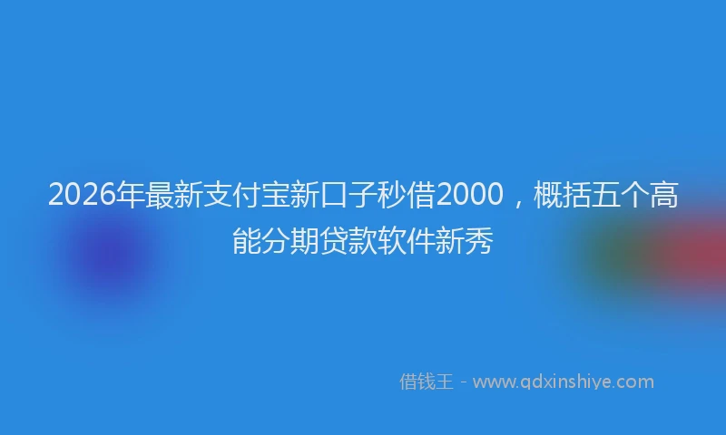 2026年最新支付宝新口子秒借2000，概括五个高能分期贷款软件新秀