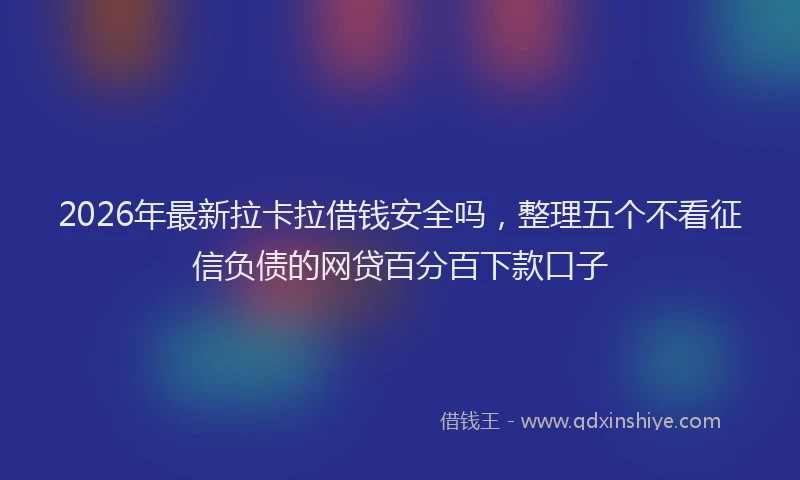 2026年最新拉卡拉借钱安全吗，整理五个不看征信负债的网贷百分百下款口子