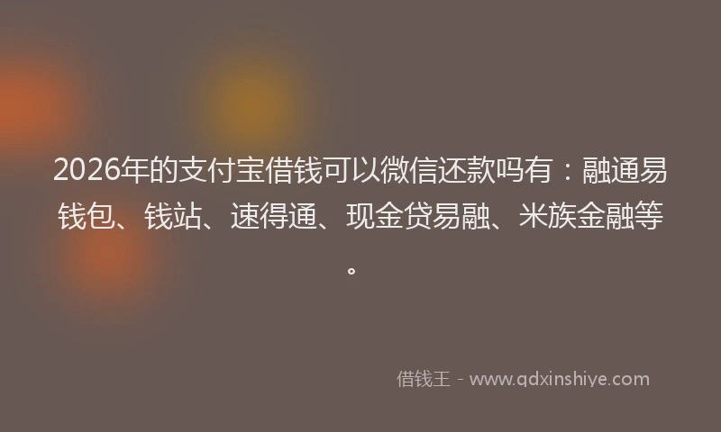 2026年的支付宝借钱可以微信还款吗有：融通易钱包、钱站、速得通、现金贷易融、米族金融等。