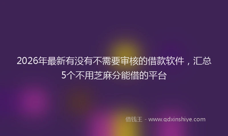 2026年最新有没有不需要审核的借款软件，汇总5个不用芝麻分能借的平台