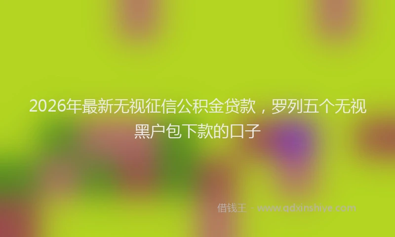 2026年最新无视征信公积金贷款，罗列五个无视黑户包下款的口子