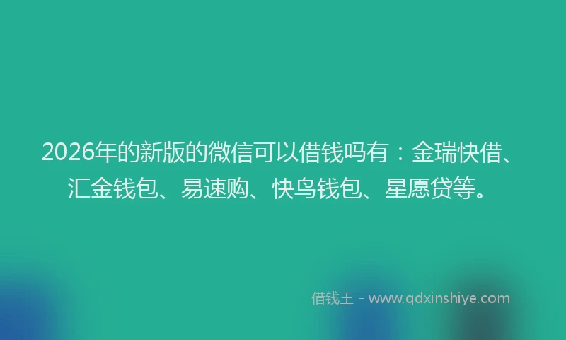 2026年的新版的微信可以借钱吗有：金瑞快借、汇金钱包、易速购、快鸟钱包、星愿贷等。