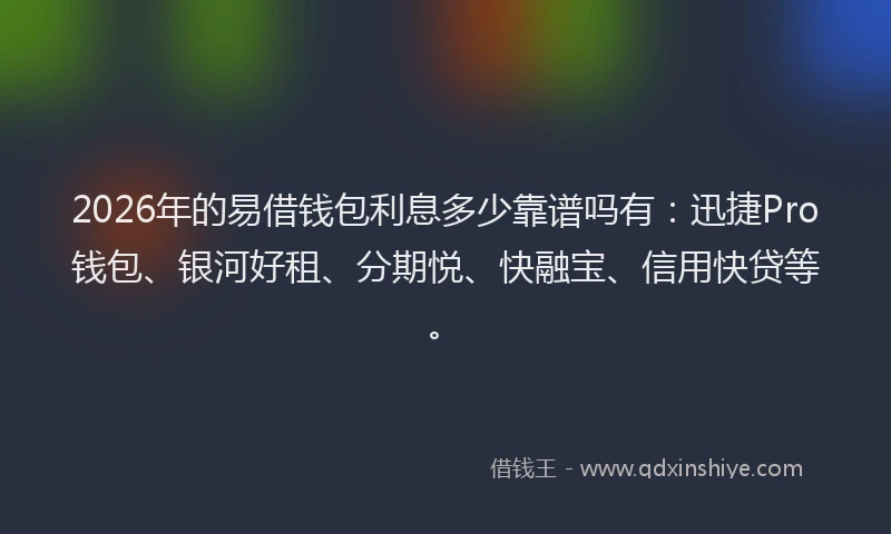 2026年的易借钱包利息多少靠谱吗有：迅捷Pro钱包、银河好租、分期悦、快融宝、信用快贷等。