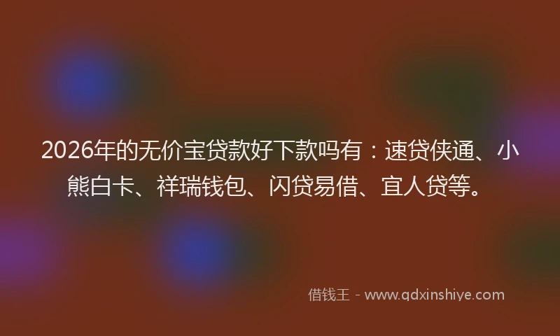 2026年的无价宝贷款好下款吗有：速贷侠通、小熊白卡、祥瑞钱包、闪贷易借、宜人贷等。