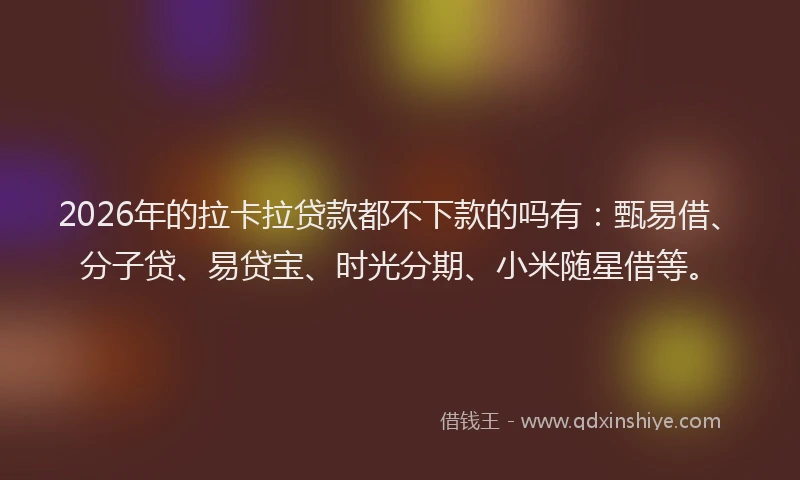 2026年的拉卡拉贷款都不下款的吗有：甄易借、分子贷、易贷宝、时光分期、小米随星借等。