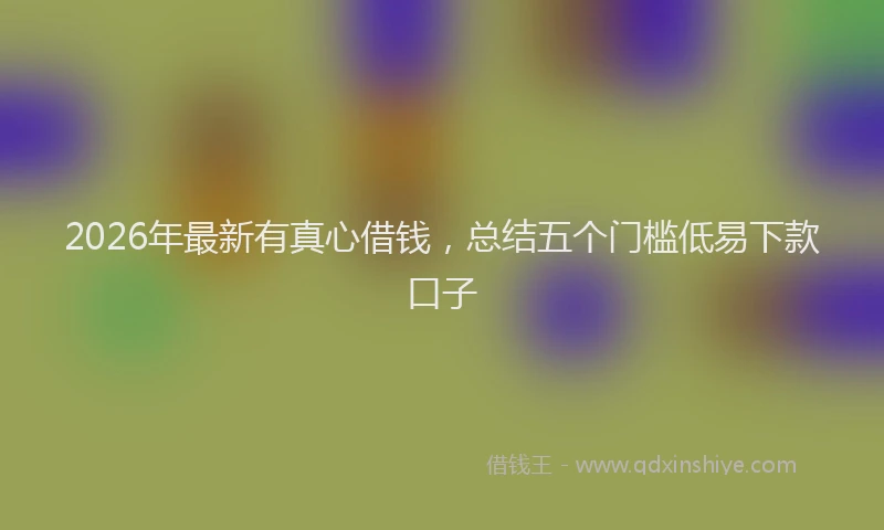 2026年最新有真心借钱，总结五个门槛低易下款口子