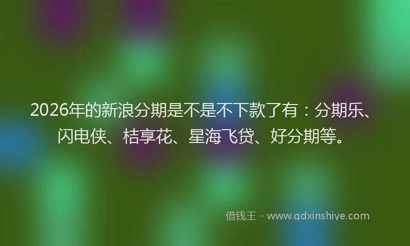2026年的新浪分期是不是不下款了有：分期乐、闪电侠、桔享花、星海飞贷、好分期等。