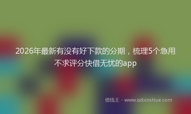 2026年最新有没有好下款的分期，梳理5个急用不求评分快借无忧的app