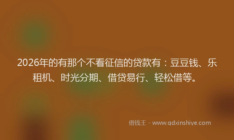 2026年的有那个不看征信的贷款有：豆豆钱、乐租机、时光分期、借贷易行、轻松借等。