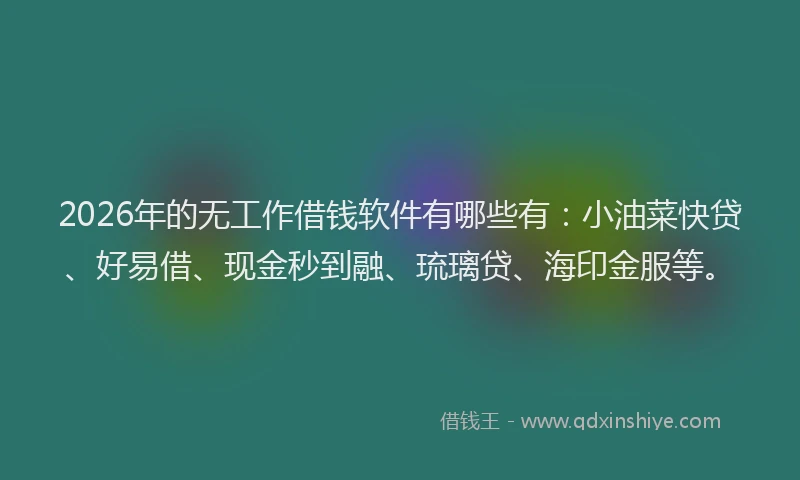 2026年的无工作借钱软件有哪些有：小油菜快贷、好易借、现金秒到融、琉璃贷、海印金服等。
