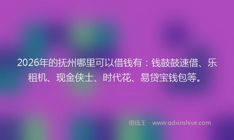 2026年的抚州哪里可以借钱有：钱鼓鼓速借、乐租机、现金侠士、时代花、易贷宝钱包等。