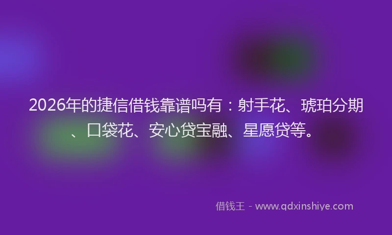 2026年的捷信借钱靠谱吗有：射手花、琥珀分期、口袋花、安心贷宝融、星愿贷等。
