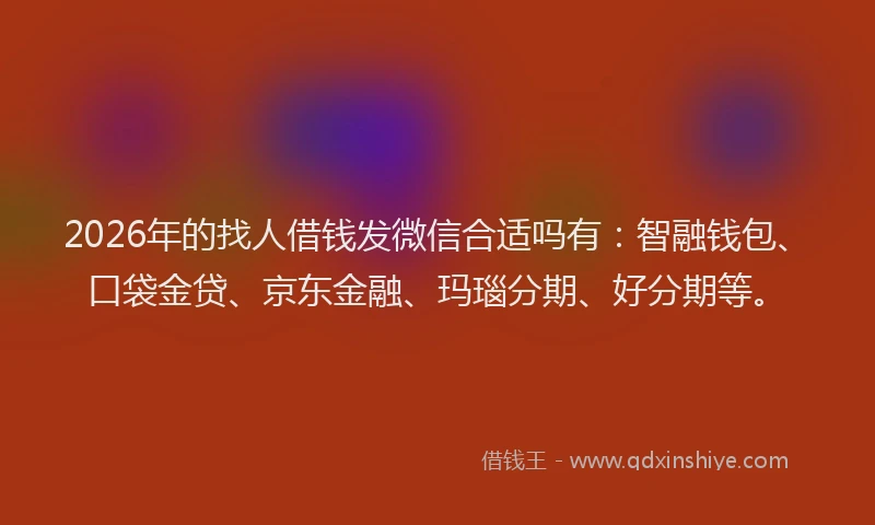 2026年的找人借钱发微信合适吗有：智融钱包、口袋金贷、京东金融、玛瑙分期、好分期等。