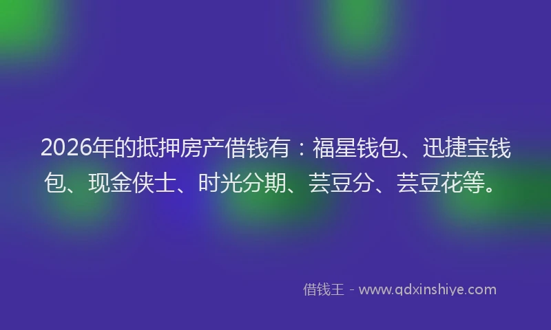 2026年的抵押房产借钱有：福星钱包、迅捷宝钱包、现金侠士、时光分期、芸豆分、芸豆花等。