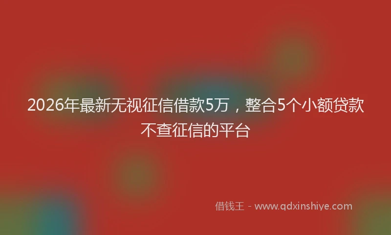 2026年最新无视征信借款5万，整合5个小额贷款不查征信的平台