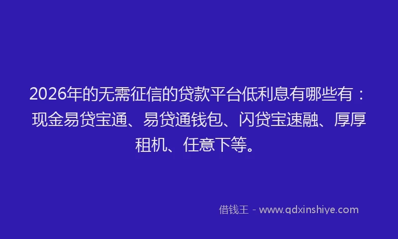 2026年的无需征信的贷款平台低利息有哪些有：现金易贷宝通、易贷通钱包、闪贷宝速融、厚厚租机、任意下等。