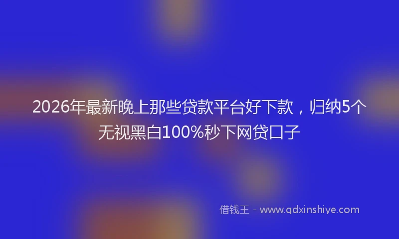 2026年最新晚上那些贷款平台好下款，归纳5个无视黑白100%秒下网贷口子
